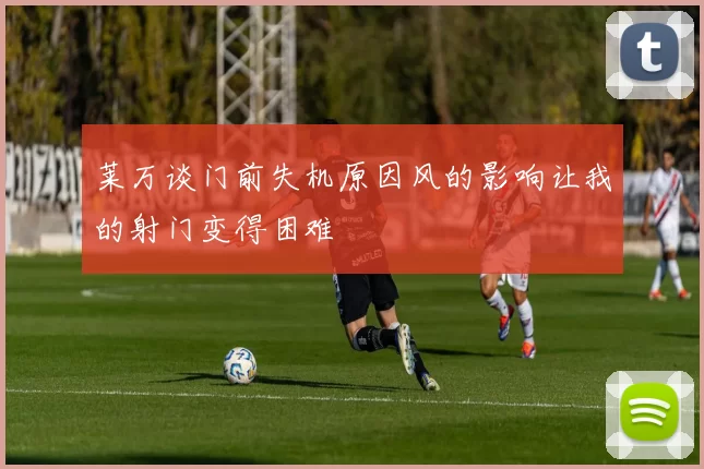莱万谈门前失机原因风的影响让我的射门变得困难