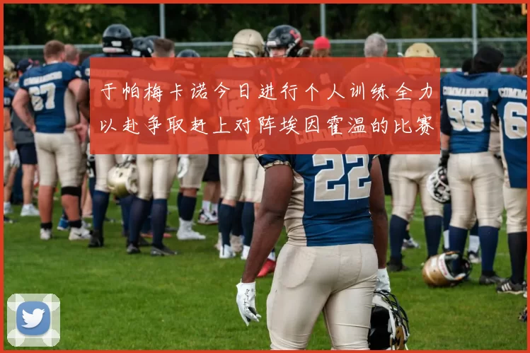 于帕梅卡诺今日进行个人训练全力以赴争取赶上对阵埃因霍温的比赛