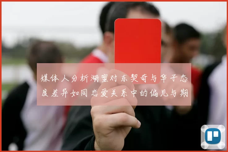 媒体人分析湖蜜对东契奇与华子态度差异如同恋爱关系中的偏见与期待