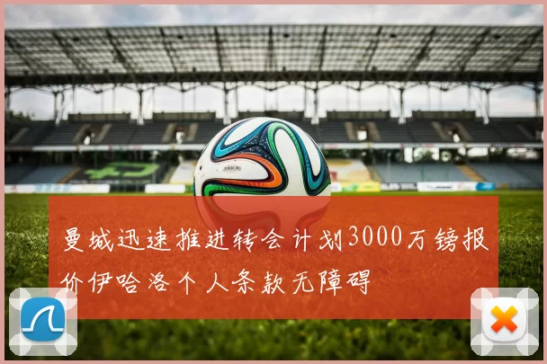 曼城迅速推进转会计划3000万镑报价伊哈洛个人条款无障碍