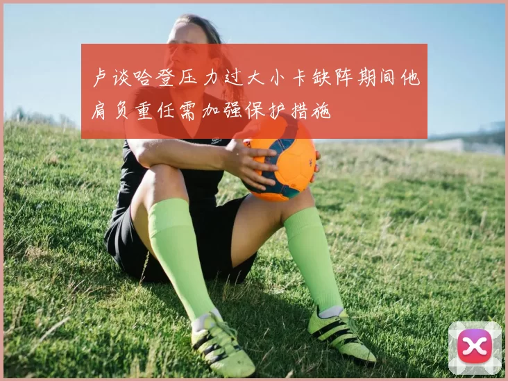 卢谈哈登压力过大小卡缺阵期间他肩负重任需加强保护措施