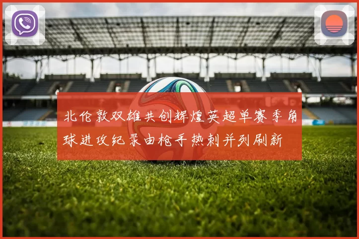 北伦敦双雄共创辉煌英超单赛季角球进攻纪录由枪手热刺并列刷新