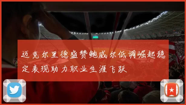 迈克尔里德盛赞鲍威尔低调崛起稳定表现助力职业生涯飞跃