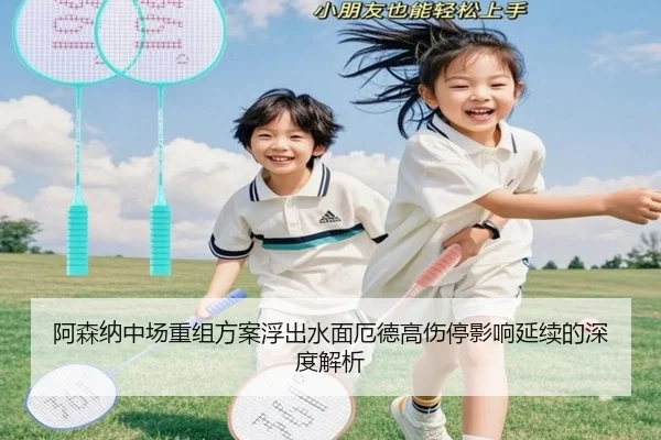 阿森纳中场重组方案浮出水面厄德高伤停影响延续的深度解析